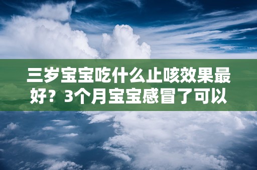 三岁宝宝吃什么止咳效果最好？3个月宝宝感冒了可以吃什么药