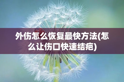 外伤怎么恢复最快方法(怎么让伤口快速结疤)