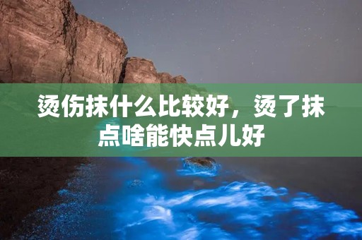 烫伤抹什么比较好，烫了抹点啥能快点儿好