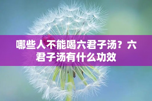 哪些人不能喝六君子汤？六君子汤有什么功效