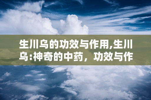 生川乌的功效与作用,生川乌:神奇的中药，功效与作用显明!