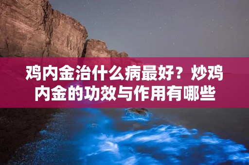 鸡内金治什么病最好？炒鸡内金的功效与作用有哪些