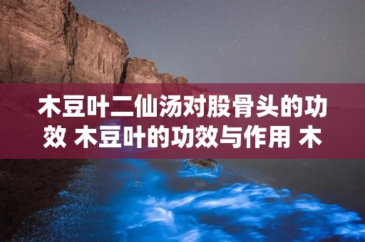 木豆叶二仙汤对股骨头的功效 木豆叶的功效与作用 木豆叶洗澡的功效