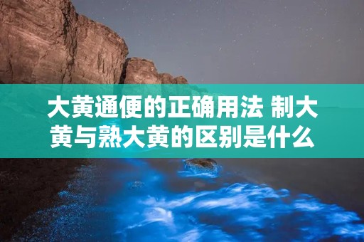 大黄通便的正确用法 制大黄与熟大黄的区别是什么