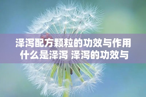 泽泻配方颗粒的功效与作用 什么是泽泻 泽泻的功效与作用