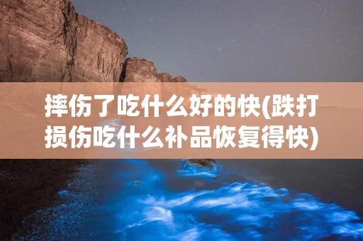 摔伤了吃什么好的快(跌打损伤吃什么补品恢复得快)