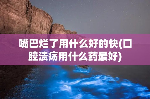 嘴巴烂了用什么好的快(口腔溃疡用什么药最好)