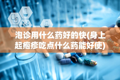 泡诊用什么药好的快(身上起疱疹吃点什么药能好使)