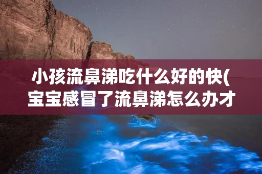 小孩流鼻涕吃什么好的快(宝宝感冒了流鼻涕怎么办才好得快)