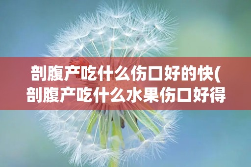 剖腹产吃什么伤口好的快(剖腹产吃什么水果伤口好得快)