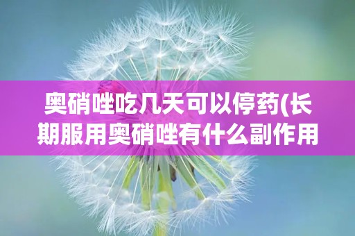 奥硝唑吃几天可以停药(长期服用奥硝唑有什么副作用)