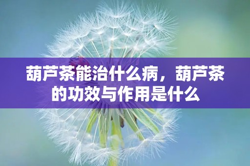 葫芦茶能治什么病，葫芦茶的功效与作用是什么