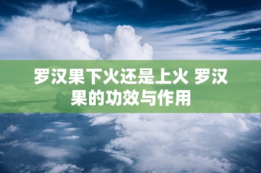 罗汉果下火还是上火 罗汉果的功效与作用