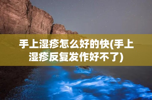 手上湿疹怎么好的快(手上湿疹反复发作好不了)