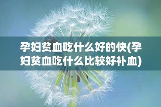 孕妇贫血吃什么好的快(孕妇贫血吃什么比较好补血)