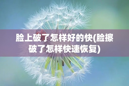 脸上破了怎样好的快(脸擦破了怎样快速恢复)