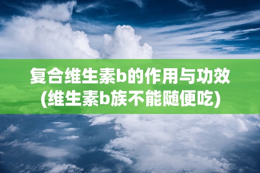 复合维生素b的作用与功效(维生素b族不能随便吃)