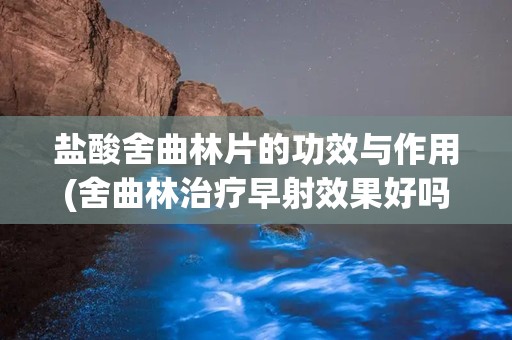 盐酸舍曲林片的功效与作用(舍曲林治疗早射效果好吗)