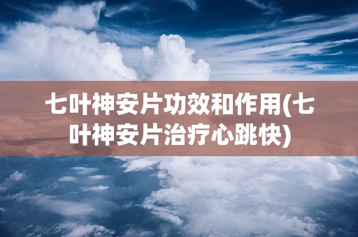 七叶神安片功效和作用(七叶神安片治疗心跳快)