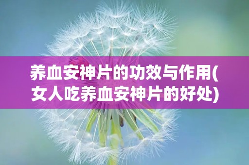 养血安神片的功效与作用(女人吃养血安神片的好处)