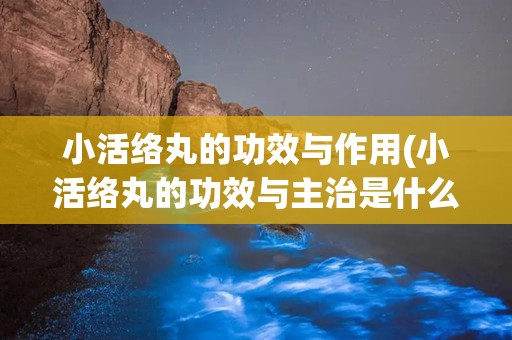 小活络丸的功效与作用(小活络丸的功效与主治是什么)