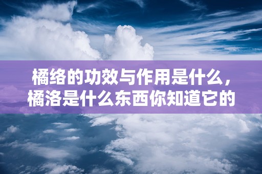 橘络的功效与作用是什么，橘洛是什么东西你知道它的功效与作用有哪些吗