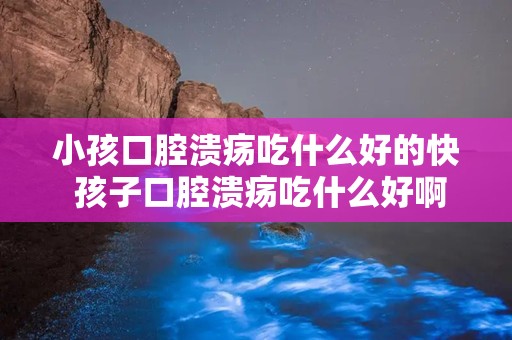 小孩口腔溃疡吃什么好的快 孩子口腔溃疡吃什么好啊