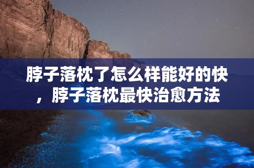 脖子落枕了怎么样能好的快，脖子落枕最快治愈方法