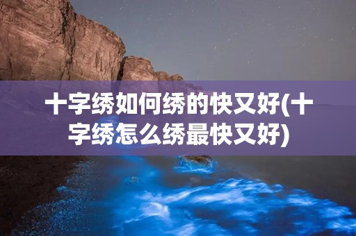 十字绣如何绣的快又好(十字绣怎么绣最快又好)