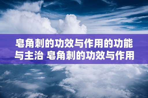 皂角刺的功效与作用的功能与主治 皂角刺的功效与作用分别是什么