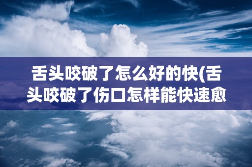 舌头咬破了怎么好的快(舌头咬破了伤口怎样能快速愈合咬到舌头怎么好的快)