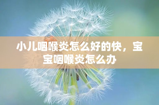 小儿咽喉炎怎么好的快，宝宝咽喉炎怎么办