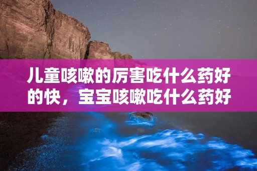 儿童咳嗽的厉害吃什么药好的快，宝宝咳嗽吃什么药好