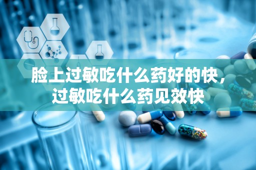 脸上过敏吃什么药好的快，过敏吃什么药见效快