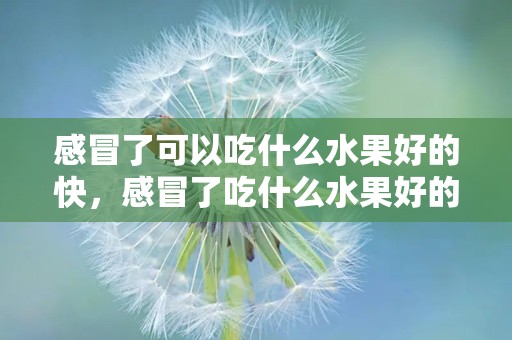 感冒了可以吃什么水果好的快，感冒了吃什么水果好的快