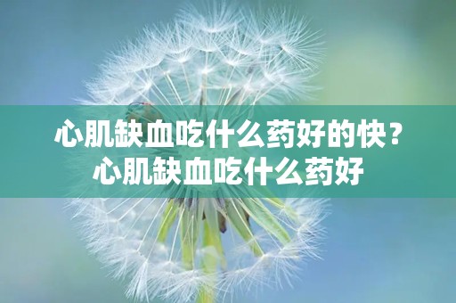 心肌缺血吃什么药好的快？心肌缺血吃什么药好