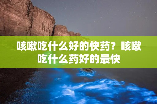 咳嗽吃什么好的快药？咳嗽吃什么药好的最快