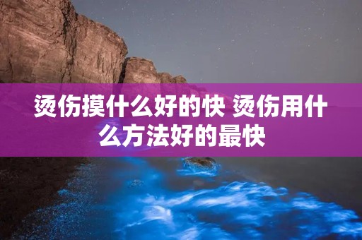 烫伤摸什么好的快 烫伤用什么方法好的最快