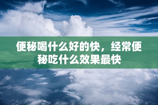 便秘喝什么好的快，经常便秘吃什么效果最快