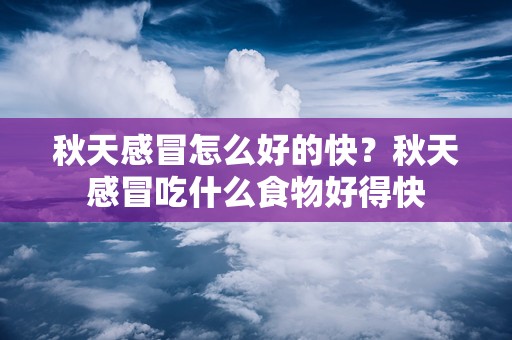 秋天感冒怎么好的快？秋天感冒吃什么食物好得快