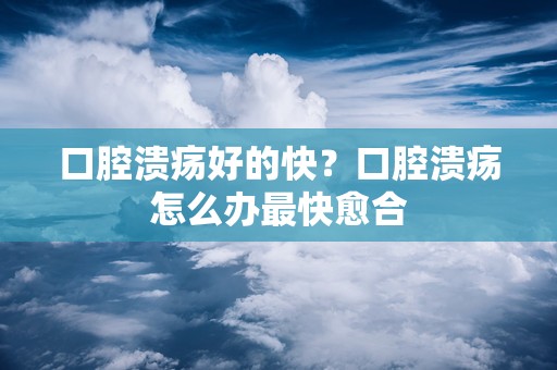 口腔溃疡好的快？口腔溃疡怎么办最快愈合