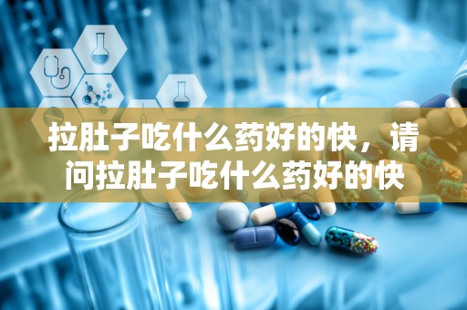 拉肚子吃什么药好的快，请问拉肚子吃什么药好的快