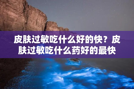 皮肤过敏吃什么好的快？皮肤过敏吃什么药好的最快