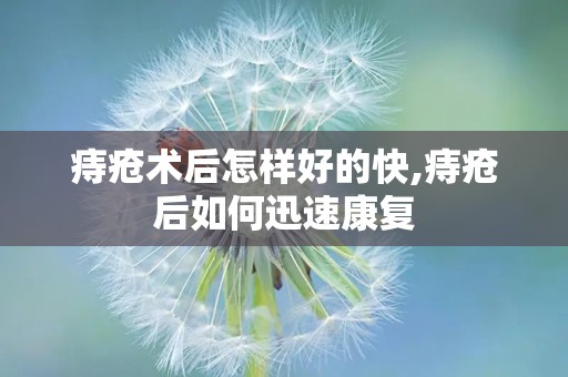 痔疮术后怎样好的快,痔疮后如何迅速康复