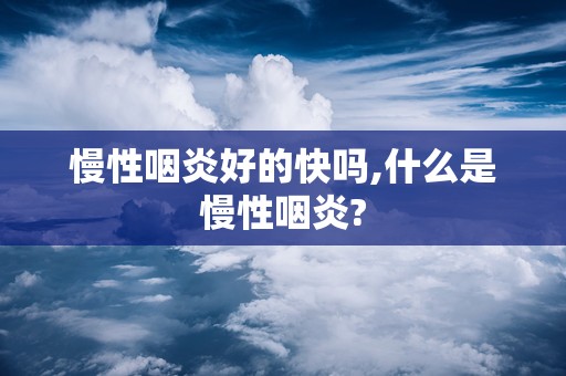 慢性咽炎好的快吗,什么是慢性咽炎?