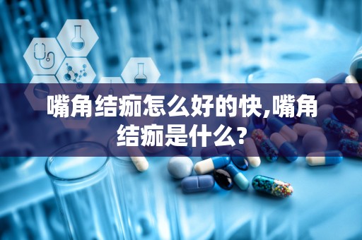 嘴角结痂怎么好的快,嘴角结痂是什么?