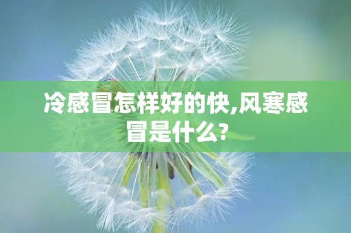 冷感冒怎样好的快,风寒感冒是什么?