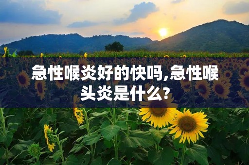 急性喉炎好的快吗,急性喉头炎是什么?