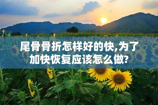 尾骨骨折怎样好的快,为了加快恢复应该怎么做?