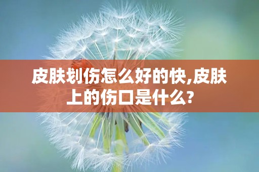 皮肤划伤怎么好的快,皮肤上的伤口是什么?